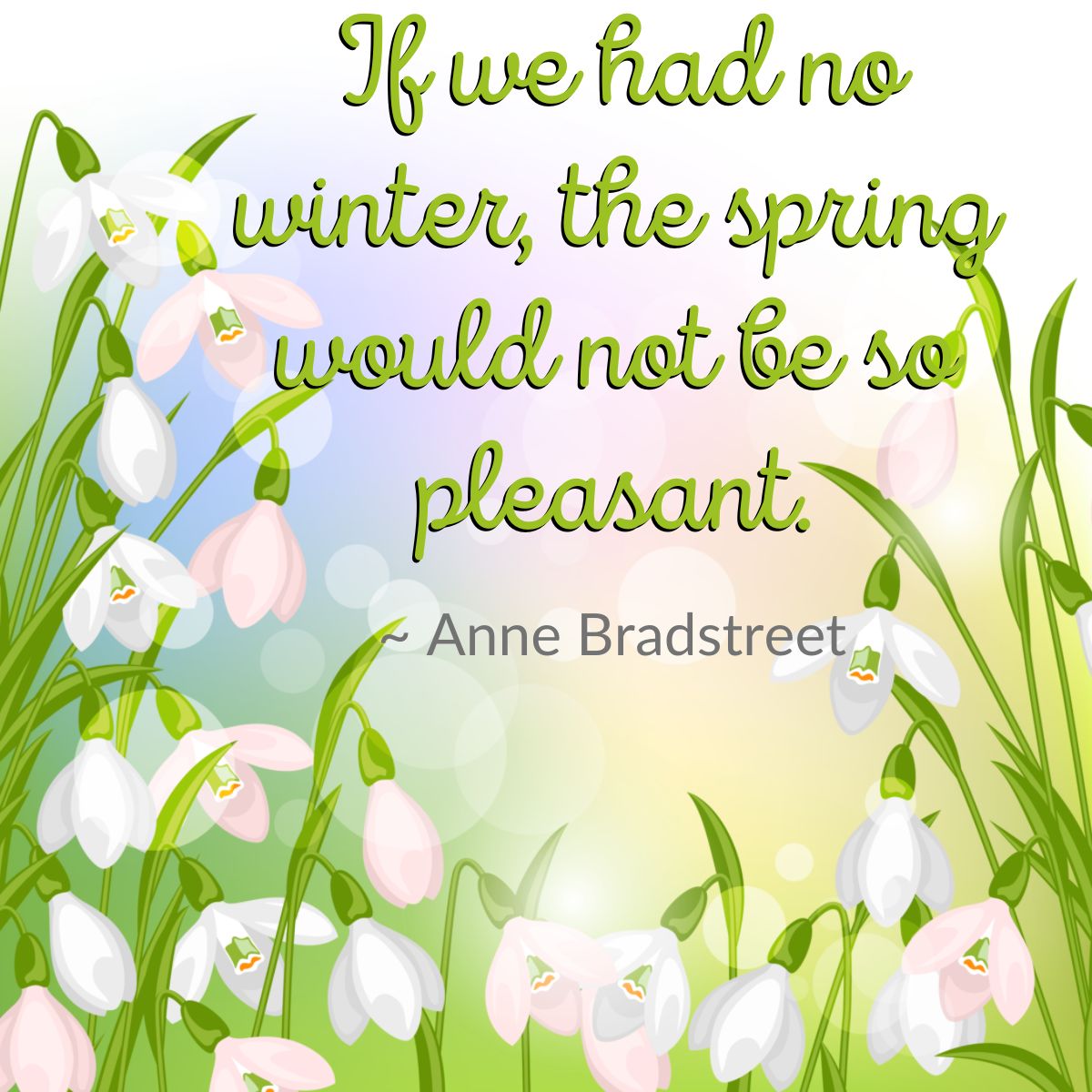 If we had no winter, the spring would not be so pleasant. ~ Anne Bradstreet
