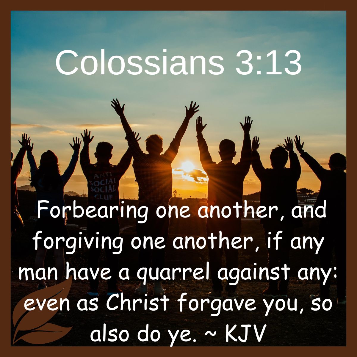  Forbearing one another, and forgiving one another, if any man have a quarrel against any: even as Christ forgave you, so also do ye. Colossians 3-13